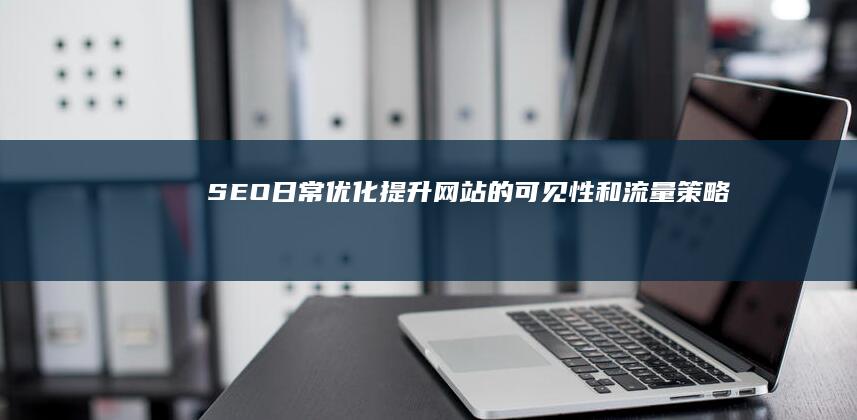 SEO日常优化：提升网站的可见性和流量策略